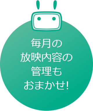 毎月の放映内容の管理もおまかせ!